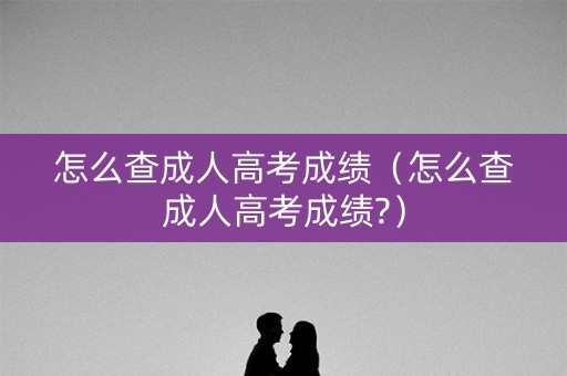 怎么查成人高考成绩（怎么查成人高考成绩?）