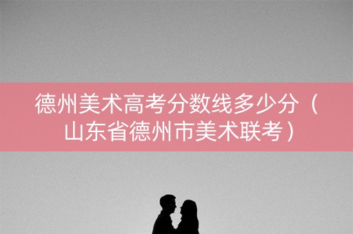 德州美术高考分数线多少分（山东省德州市美术联考）