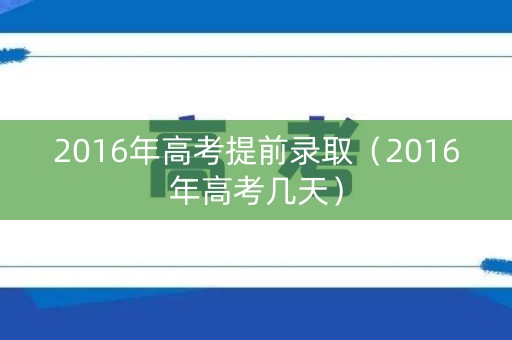 2016年高考提前录取（2016年高考几天）