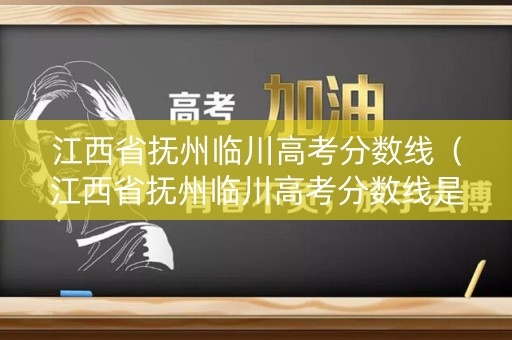 江西省抚州临川高考分数线（江西省抚州临川高考分数线是多少）