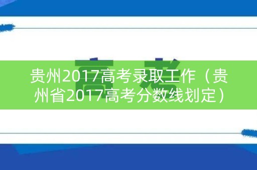贵州2017高考录取工作（贵州省2017高考分数线划定）