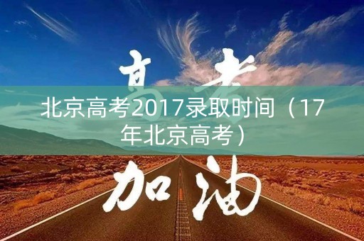 北京高考2017录取时间（17年北京高考）