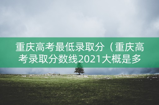 重庆高考最低录取分（重庆高考录取分数线2021大概是多少）
