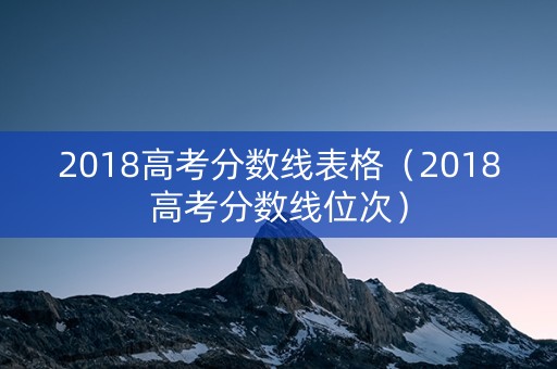 2018高考分数线表格（2018高考分数线位次）