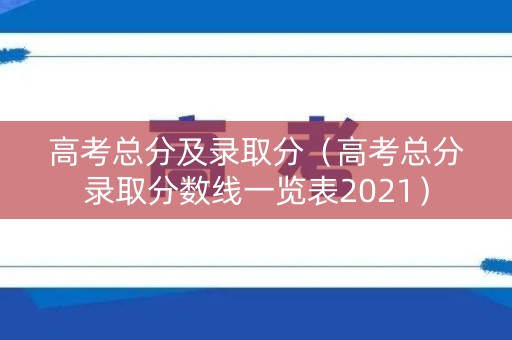 高考总分及录取分（高考总分录取分数线一览表2021）