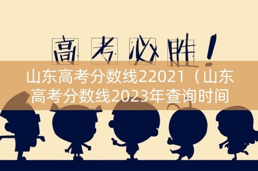 山东高考分数线22021（山东高考分数线2023年查询时间）