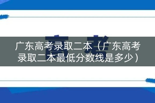 广东高考录取二本（广东高考录取二本最低分数线是多少）