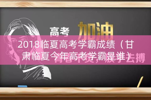 2018临夏高考学霸成绩（甘肃临夏今年高考学霸是谁）
