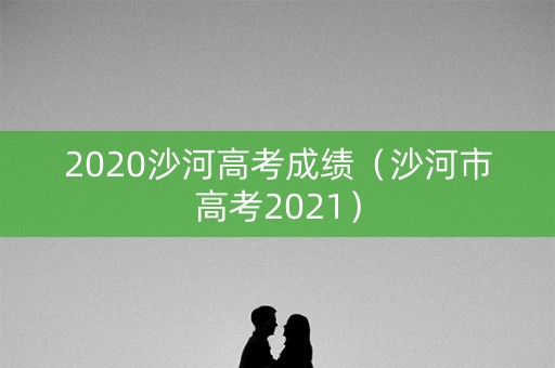 2020沙河高考成绩（沙河市高考2021）