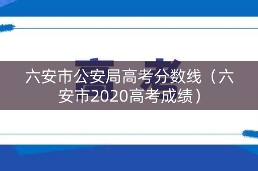 六安市公安局高考分数线（六安市2020高考成绩）