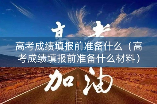 高考成绩填报前准备什么（高考成绩填报前准备什么材料）