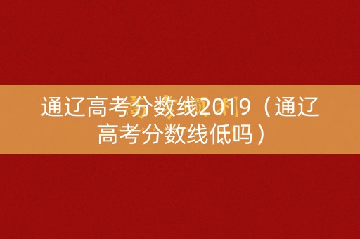 通辽高考分数线2019（通辽高考分数线低吗）
