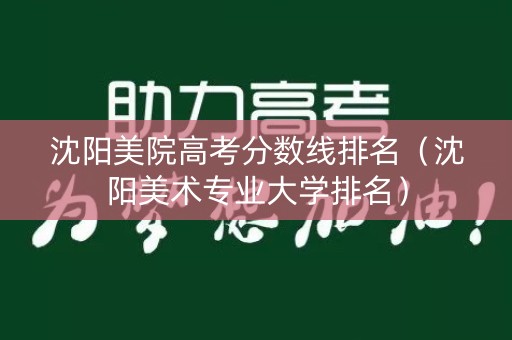 沈阳美院高考分数线排名（沈阳美术专业大学排名）