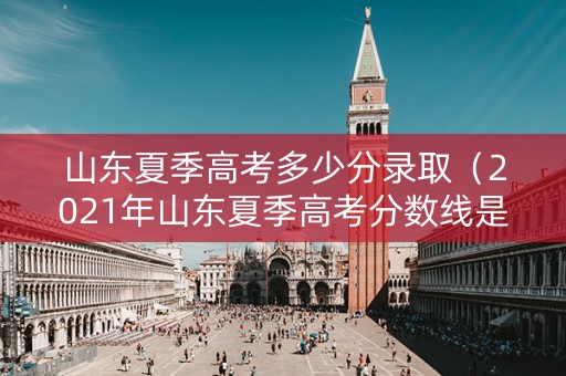 山东夏季高考多少分录取（2021年山东夏季高考分数线是多少）