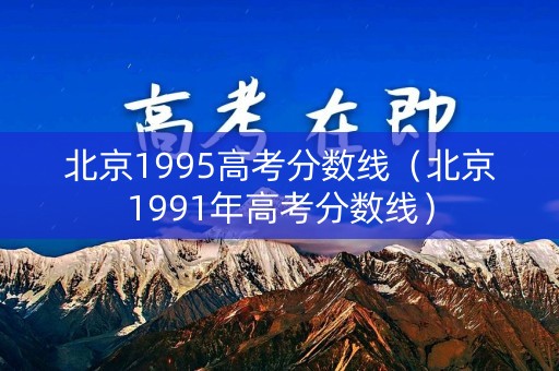 北京1995高考分数线（北京1991年高考分数线）