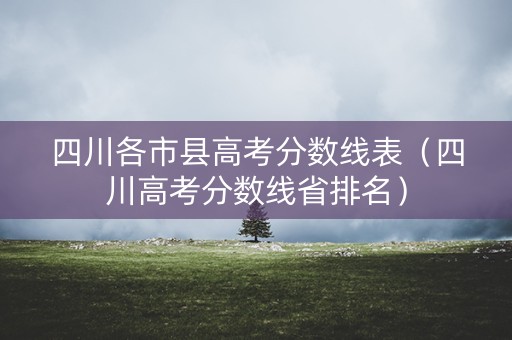 四川各市县高考分数线表（四川高考分数线省排名）