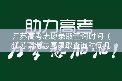 江苏高考志愿录取查询时间（江苏高考志愿录取查询时间几点）