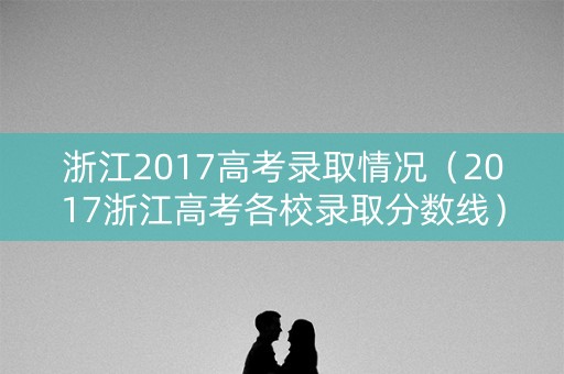 浙江2017高考录取情况（2017浙江高考各校录取分数线）