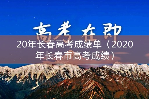 20年长春高考成绩单（2020年长春市高考成绩）