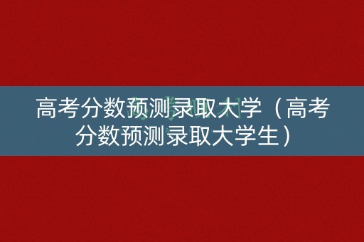 高考分数预测录取大学（高考分数预测录取大学生）