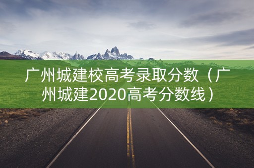 广州城建校高考录取分数（广州城建2020高考分数线）