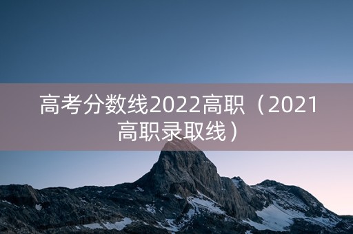 高考分数线2022高职（2021高职录取线）