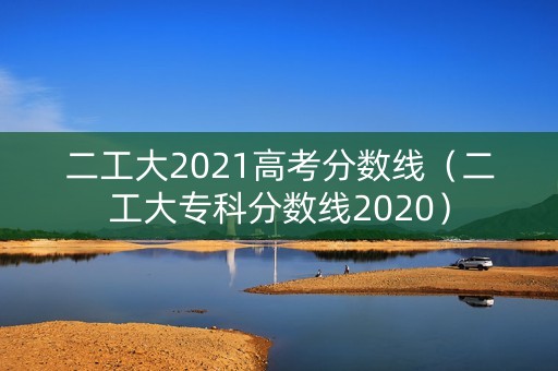 二工大2021高考分数线（二工大专科分数线2020）
