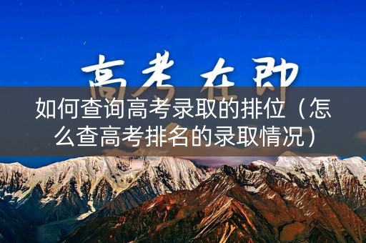 如何查询高考录取的排位（怎么查高考排名的录取情况）
