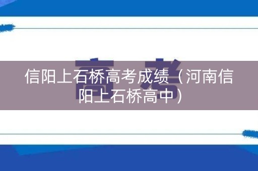 信阳上石桥高考成绩（河南信阳上石桥高中）