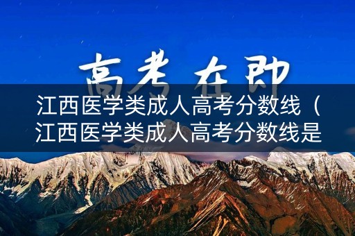 江西医学类成人高考分数线（江西医学类成人高考分数线是多少）
