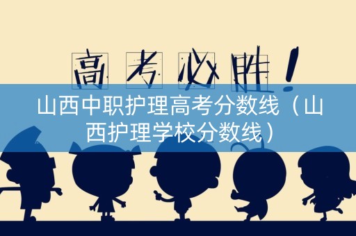 山西中职护理高考分数线（山西护理学校分数线）