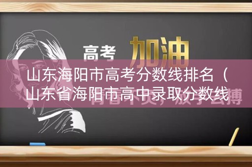 山东海阳市高考分数线排名（山东省海阳市高中录取分数线）