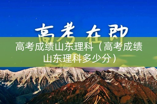 高考成绩山东理科（高考成绩山东理科多少分）