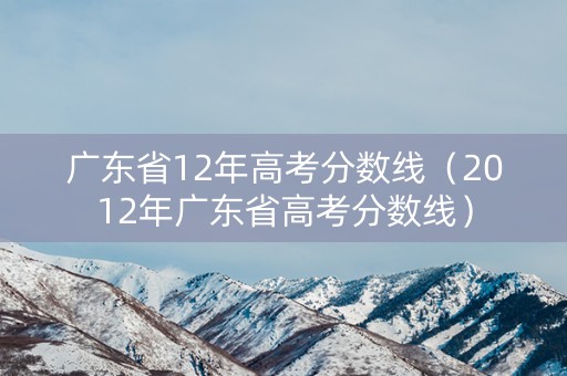 广东省12年高考分数线（2012年广东省高考分数线）