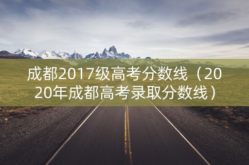 成都2017级高考分数线（2020年成都高考录取分数线）