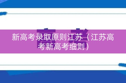 新高考录取原则江苏（江苏高考新高考细则）