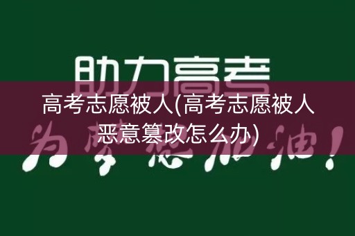 高考志愿被人(高考志愿被人恶意篡改怎么办)