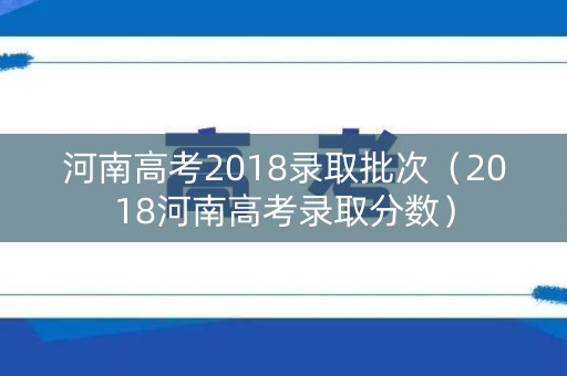 河南高考2018录取批次（2018河南高考录取分数）