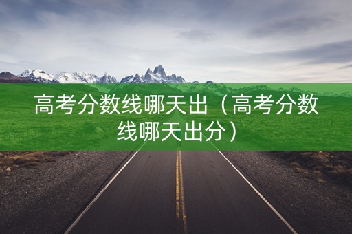 高考分数线哪天出（高考分数线哪天出分）