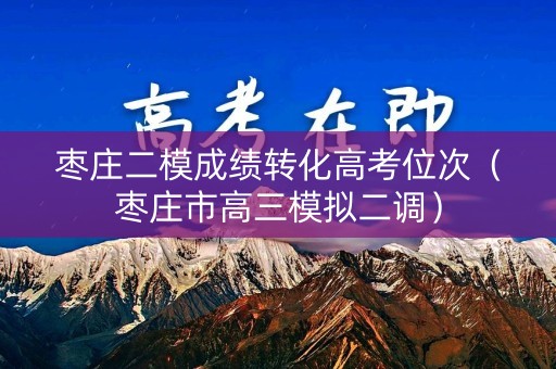 枣庄二模成绩转化高考位次（枣庄市高三模拟二调）