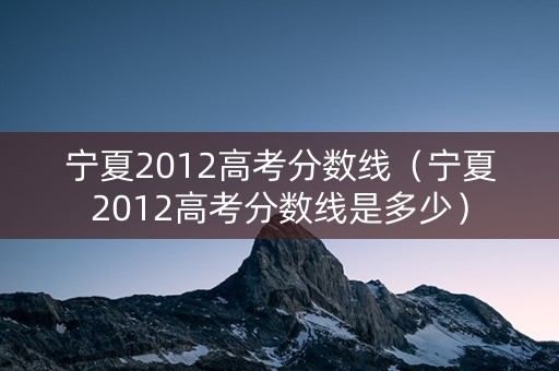 宁夏2012高考分数线（宁夏2012高考分数线是多少）
