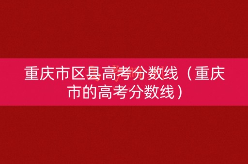 重庆市区县高考分数线（重庆市的高考分数线）