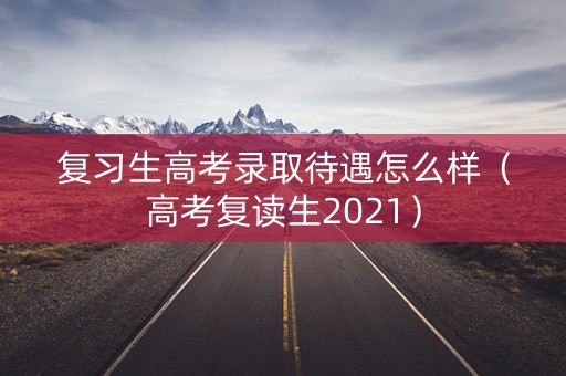 复习生高考录取待遇怎么样（高考复读生2021）
