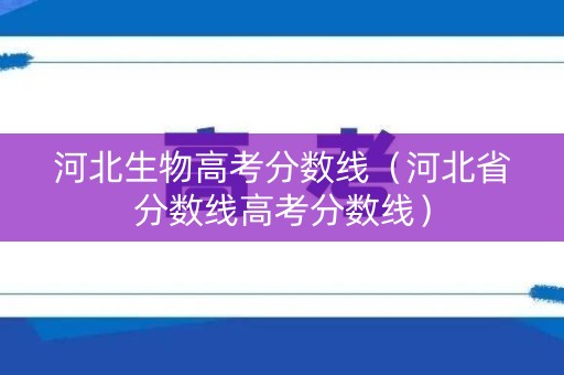 河北生物高考分数线（河北省分数线高考分数线）