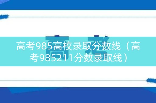 高考985高校录取分数线（高考985211分数录取线）