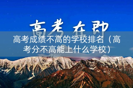 高考成绩不高的学校排名（高考分不高能上什么学校）