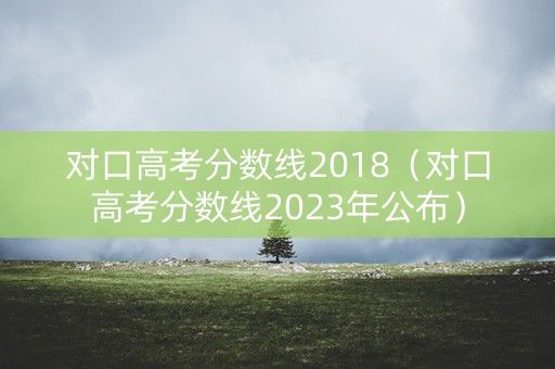 对口高考分数线2018（对口高考分数线2023年公布）