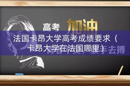 法国卡昂大学高考成绩要求（卡昂大学在法国哪里）