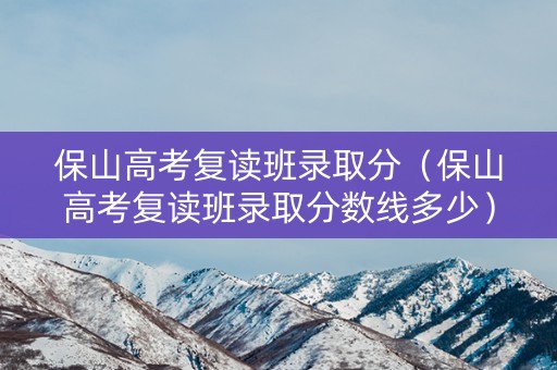 保山高考复读班录取分（保山高考复读班录取分数线多少）