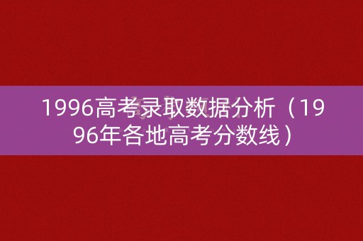 1996高考录取数据分析（1996年各地高考分数线）